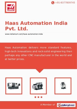 +91-8377809745

Haas Automation India
Pvt. Ltd.
www.indiamart.com/haas-automation-india

Haas Automation delivers more standard features,
high-tech innovations and rock-solid engineering than
perhaps any other CNC manufacturer in the world and
at better prices.

A Member of

 