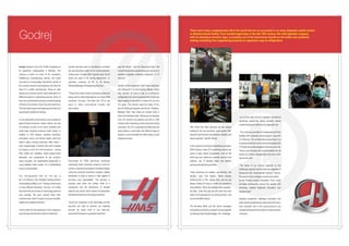 There aren't many conglomerates left in the world that are as successful in so many disparate market sectors
as Mumbai-based Godrej. From humble beginnings in the late 19th century, this well-regarded company,
with its ubiquitous tricolour logo, is probably one of the best-known brands on the Indian sub-continent,
making everything from engineering products to vegetarian soap to refrigerators.

Godrej
Godrej employs most of its 10,000 employees at

moulds and dies used to manufacture countless

says Mr. Nayak, “until we discovered Haas. We

its expansive headquarters in Mumbai. The

die cast aluminium parts for its myriad products.

couldn't believe how capable they are; we have no

campus is home for much of the company's

Godrej owns 18 Haas CNC machine tools, five of

problems regularly achieving tolerances of 10
microns.”

multifarious manufacturing activity and looks

which are used in the tooling department, an

more like an immaculately maintained suburb of

operation overseen by Mr. S. M. Nayak,

the country's second most populous city than the

General Manager of Engineering Services.

Several of the company's other Haas machines

“Three of the Haas vertical machining centres are

they operate 24 hours a day in a production

are employed in its lock-making division, where

base of a prolific manufacturer. Along its wide
streets are its factory blocks, each dedicated to a
different product or engineering service. Some of

being used to make electrodes for our sinker EDM

configuration for a line of products that Godrej has

them are unremarkable looking concrete buildings

machines,” he says. “The other two, VF-3s, are

been making in one form or another for all of its

of three or four stories. One or two are cavernous,

used to make conventional moulds and

114 years. The division uses four Haas VF-2s,

100-foot-high hangars with gaping doors that look

dies in steel.”

two VF-2SS Super Speeds, and two SL-10 lathes.

big enough to swallow an airship.

Between them, they make pin cylinder locks in
brass and stainless steel. Tolerances are typically

In one particularly neat enclave is the company's
glass-fronted showroom, where visitors can see

is to do the right over the expedient, but without

20 to 50 microns and batches are 200 to 1000
units per shift, depending on the component being

sacrificing opportunity. Being privately owned
means Godrej can make its own judgement call.

an example of each of the many domestic and

machined. The VF-2 machines are fitted with two

“We chose the Haas because we are always

small-scale industrial products made nearby. In

rotary tables on each table, with different types of

looking for the top machines: good quality CNC

addition to DVD players, washing machines,

fixtures to accommodate the wide-variety of part

machine tools that are cost-effective, reliable, and

microwave ovens, and kitchen tables, there are

shapes and sizes.

easy to operate,” says Mr. Nayak.

walk-in safes, vending machines, office chairs –

“Our company provides its employees and their
families with extensive social support,” says Mr.
D.K Sharma. “On our Mumbai campus there is a
purpose-built school, and a memorial hospital with

even hospital beds. Products that aren't suitable

In the company's Precision Engineering Systems

110 beds and a fully equipped intensive care unit.

for display or won't fit in the showroom – animal

(PES) division, Haas VF-3 machining centres are

There's also housing and accommodation for all

feed, edible oils, satellites, India's largest radio

used to make critical components, such as the

levels up to senior management, and even a hill-

telescope, and components for the country's

stator ring, hub, carrier arm, and disc rotor for wind

top country club.

space program, are represented graphically or

Electrodes for EDM (electrical discharge

turbines, one of Godrej's latest and fastest-

using detailed scale models. It's a breathtaking

machining) sinker machines create an imprint or

growing manufacturing activities.

array, by any standard.

cavity in a machined workpiece. Electrode holders

“The future of our country depends on the
intellectual capacity and the learning capability of

clamp the precision-machined, tungsten carbide
Our distinguished host for the day is

“Haas machines are reliable, user-friendly, and

the young India,” concludes Mr. Sharma. “Twenty-

electrodes in place to ensure a high degree of

flexible,” says S.M. Nayak. “We're already

five percent of our company's shares are owned
by the Pirojsha Godrej Foundation Trust, which

Mr. D K Sharma, Vice President Tooling Division

accuracy and repeatability. The process is

achieving 65 to 70% cutting time, and we are

Godrej & Boyce Mfg Co Ltd. “Godrej is well-known

typically used when the surface finish of a

always looking for ways to make our operations

provides communities around the country with

in many different industries,” he says. “It is vitally

component and the dimensions of intricate

more efficient. We're also adding more capacity,”

schooling, medical treatment, education, and

important that we choose our technology partners

features are critical, which means the electrodes

he adds. “Later this year we will order two more

disaster relief.”

very carefully. We have several Haas CNC

themselves have to be very finely machined.

Haas VF-8 machines for our tooling division, and

machine tools, which I'm glad to say are versatile,
reliable and capable machines.”

one for the MHE division.”
“Given the complexity of the electrodes and the

Godrej's investment, relentless innovation and
wide-reaching philanthropy mean that it will play a

accuracy we need to achieve, we originally

The founding family and the senior managers

very important role in the socio-economic and

A short walk from the showroom is the company's

thought we would have to buy high-end,

at Godrej know that the company's future depends

industrial development of India for at least another

busy tooling machine shop, where it makes the

expensive European or Japanese machines,”

on helping India's disadvantaged. The challenge

100 years.

 