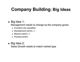 Company Building: Big Ideas

   !    Big Idea 1:
        Management needs to change as the company grows
        "    Founders are casualties
        "    Development centric !
        "    Mission-centric !
        "    Process-centric


   !    Big Idea 2:
        Sales Growth needs to match market type



Customer Development in the High-Tech Enterprise   October 2008
                                                                  3
                                                                  5
 
