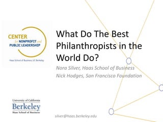 What Do The Best
Philanthropists in the
World Do?
Nora Silver, Haas School of Business
Nick Hodges, San Francisco Foundation




silver@haas.berkeley.edu
 