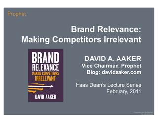 Brand Relevance:
Making Competitors Irrelevant

                DAVID A. AAKER
               Vice Chairman, Prophet
                 Blog: davidaaker.com

             Haas Dean’s Lecture Series
                        February, 2011


                                    Proprietary and confidential
                                               Do not distribute
 