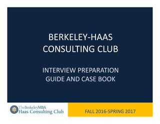BERKELEY-HAAS
CONSULTING CLUB
INTERVIEW PREPARATION
GUIDE AND CASE BOOK
FALL 2016-SPRING 2017
 