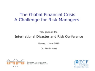The Global Financial Crisis A Challenge for Risk Managers   Talk given at the  International Disaster and Risk Conference Davos, 1 June 2010 Dr. Armin Haas 