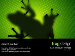 Adam Richardson Innovation X: http://www.innovationxbook.com Twitter: @richardsona Blog: http://www.frogdesign.com/amphibious HAAS SCHOOL OF BUSINESS March 3, 2010 