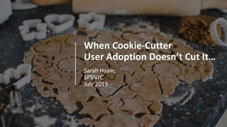 When Cookie-Cutter
User Adoption Doesn’t Cut It…
Sarah Haase
SPSNYC
July 2019
 