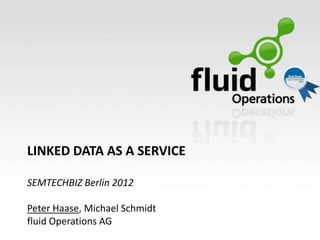 LINKED DATA AS A SERVICE

SEMTECHBIZ Berlin 2012

Peter Haase, Michael Schmidt
fluid Operations AG
 