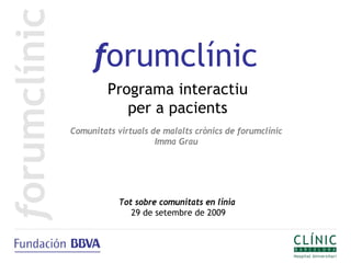 forumclínic
         Programa interactiu
            per a pacients
Comunitats virtuals de malalts crònics de forumclínic
                     Imma Grau




            Tot sobre comunitats en línia
               29 de setembre de 2009
 