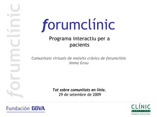 forumclínic
         Programa interactiu per a
                pacients

Comunitats virtuals de malalts crònics de forumclínic
                     Imma Grau




           Tot sobre comunitats en línia,
              29 de setembre de 2009
 