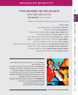 "‫הציור‬ ‫את‬ ‫לשמוע‬ ,‫המוזיקה‬ ‫את‬ ‫לראות‬
‫הרחב‬ ‫לקהל‬ ‫הרצאות‬ ‫סדרת‬
‫פרידלנד‬ ‫אירנה‬ :‫ומרצה‬ ‫פסנתרנית‬
.‫והקולנוע‬ ‫החזותית‬ ‫לאמנות‬ ‫המוזיקה‬ ‫שבין‬ ‫המרתקת‬ ‫היחסים‬ ‫מערכת‬
‫הסדרה‬ ‫נושאי‬
§	)21‫ה־‬ ‫במאה‬ ‫הבארוק‬ ‫(צלילי‬ ‫דבוראי‬ ‫היה‬ ‫באך‬ ‫אם‬
§	)‫מוצרט‬ ‫את‬ ‫(לגלות‬ ‫ופלייה‬ ‫פוינט,טנדו‬
§	)‫צבעים‬ ‫בשלל‬ ‫הקלאסית‬ ‫(התקופה‬ ‫בטהובן‬ ‫מאת‬ ‫הנאורות‬ ‫עידן‬
§	)‫הכרנו‬ ‫שלא‬ ‫כמו‬ ‫(מנדלסון‬ "‫קיץ‬ ‫ליל‬ ‫"חלום‬ ‫לי‬ ‫צייר‬
§	)19‫ה־‬ ‫המאה‬ ‫סוף‬ ‫של‬ ‫בפולין‬ ‫ומוזיקה‬ ‫(אמנות‬ ‫שופן‬ ‫רק‬ ‫לא‬ — ‫פולין‬
§	)‫ברנקושי‬ .‫ק‬ ‫ו‬ ‫אנסקו‬ '‫ג‬ ‫של‬ ‫ביצירותיהם‬ ‫(הפולקלור‬ ‫רומנית‬ ‫פואמה‬
§	)20‫וה־‬ 19‫ה־‬ ‫המאות‬ ‫בין‬ ‫התפר‬ ‫על‬ ‫(רוסיה‬ ‫רוחנית‬ ‫אמנות‬
§	)‫הקודמת‬ ‫המאה‬ ‫של‬ 30–20‫ה־‬ ‫שנות‬ ‫בין‬ ‫ברוסיה‬ ‫ומוזיקה‬ ‫(אמנות‬ ‫קדימה‬ ‫שניים‬ ‫אחורה‬ ‫צעד‬
§	)‫ובצבע‬ ‫בצליל‬ ‫ויימאר‬ ‫(רפובליקת‬ ‫אמנותית‬ ‫ופריחה‬ ‫אבודות‬ ‫שנים‬
§	)‫הגאורגית‬ ‫האמנות‬ ‫על‬ ‫(זרקור‬ ‫התמימות‬ ‫בשפת‬ ‫הלאומית‬ ‫הגאווה‬
§	)‫בסרטים‬ ‫שונים‬ ‫אמנותיים‬ ‫(סגנונות‬ ‫הסרט‬ ‫את‬ ‫לצייר‬
."‫"טארג‬ ‫באולם‬ ‫בשבועיים‬ ‫כפעם‬ ,10:30 ‫בשעה‬ , '‫ה‬ ‫או‬ '‫ב‬ ‫בימי‬ ‫מפגשים‬ 14
‫דקות‬ 90 :‫הרצאה‬ ‫כל‬ ‫משך‬
23.12.2019 | 16.12.2019 | 18.11.2019 | 28.10.2019 :'‫ב‬ ‫ימי‬ ‫סדרת‬ ‫תאריכי‬
16.03.2020 | 02.03.2020 | 10.02.2020 | 03.02.2020 | 06.01.2020 |
01.06.2020 | 18.05.2020 | 04.05.2020 | 06.04.2020 | 23.03.2020 |
| 12.12.2019 | 28.11.2019 | 14.11.2019 | 31.10.2019 :'‫ה‬ ‫ימי‬ ‫סדרת‬ ‫תאריכי‬
26.03.2020 | 12.03.2020 | 06.02.2020 |23.01.2020 | 09.01.2020 | 26.12.2019
18.06.2020 | 21.05.2020 | 07.05.2020 | 23.04.2020 |
₪ 550 :‫ותיק‬ ‫מנוי‬ / ₪ 600 :‫הנחות‬ ‫זכאי‬ / ₪ 650 :‫רגיל‬ ‫מנוי‬ :‫השתתפות‬ ‫דמי‬
:‫בן־צבי‬ ‫יחיאל‬ ‫ע"ש‬ ‫המנויים‬ ‫מפעל‬ :‫והרשמה‬ ‫לפרטים‬
tauconcerts@gmail.com | 03-6407047
tau.smarticket.co.il :‫באתר‬ ‫ישיר‬ ‫לרישום‬
‫מהטה‬ ‫בוכמן‬ ‫ע"ש‬ ‫למוזיקה‬ ‫ביה"ס‬
262020—2019 ‫באמנויות‬ ‫והשראה‬ ‫העשרה‬
‫אדריכלות‬|‫רב־תחומית‬|‫מוזיקה‬|‫וטלוויזיה‬‫קולנוע‬|‫תיאטרון‬|‫האמנות‬‫תולדות‬|‫סדרות‬|‫כללי‬
 