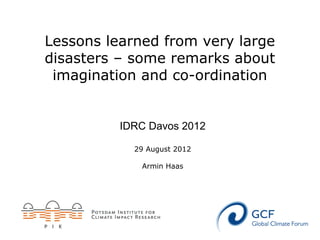 Lessons learned from very large
disasters – some remarks about
 imagination and co-ordination


          IDRC Davos 2012

            29 August 2012

             Armin Haas
 