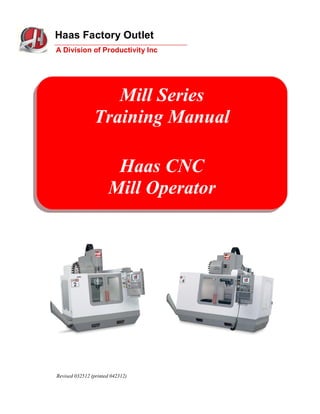 Haas Factory Outlet
A Division of Productivity Inc




                   Mill Series
                Training Manual

                       Haas CNC
                      Mill Operator




Revised 032512 (printed 042312)
 