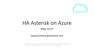 HA Asterisk on Azure 
Magic Azure! 
Sanjay|Anthony @astiostech.com 
Copyright 2014 © Astiostech Sdn Bhd. For informational purposes only. No warranties of any kind are made 
and you have to verify all information before relying on it. You can re-use this presentation as long as you 
read, agree, and follow the guidelines described in the “Comments” field in File/Properties. 
 