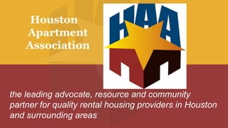 Houston Apartment Association  	the leading advocate, resource and community partner for quality rental housing providers in Houston and surrounding areas 