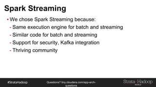 Questions?
tiny.cloudera.com/questions
Spark Streaming
▪ We chose Spark Streaming because:
- Same execution engine for batch and streaming
- Similar code for batch and streaming
- Support for security, Kafka integration
- Thriving community
 