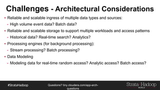 Questions?
tiny.cloudera.com/questions
Challenges – Architectural Considerations
▪ Reliable and scalable ingress of multiple data types and sources:
- High volume event data? Batch data?
▪ Reliable and scalable storage to support multiple workloads and access patterns
- Historical data? Real-time search? Analytics?
▪ Processing engines (for background processing):
- Stream processing? Batch processing?
▪ Data Modeling
- Modeling data for real-time random access? Analytic access? Batch access?
 