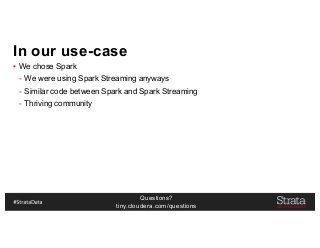 Questions?
tiny.cloudera.com/questions
In our use-case
▪ We chose Spark
- We were using Spark Streaming anyways
- Similar code between Spark and Spark Streaming
- Thriving community
 