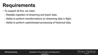 Questions?
tiny.cloudera.com/questions
Requirements
▪ To support all this, we need:
- Reliable ingestion of streaming and batch data.
- Ability to perform transformations on streaming data in flight.
- Ability to perform sophisticated processing of historical data.
 