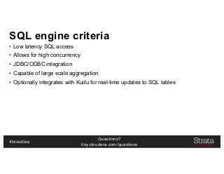 Questions?
tiny.cloudera.com/questions
SQL engine criteria
▪ Low latency SQL access
▪ Allows for high concurrency
▪ JDBC/ODBC integration
▪ Capable of large scale aggregation
▪ Optionally integrates with Kudu for real-time updates to SQL tables
 