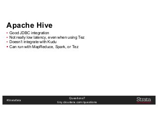 Questions?
tiny.cloudera.com/questions
Apache Hive
▪ Good JDBC integration
▪ Not really low latency, even when using Tez
▪ Doesn’t integrate with Kudu
§ Can run with MapReduce, Spark, or Tez
 
