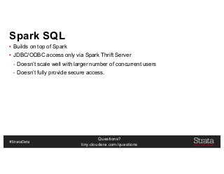 Questions?
tiny.cloudera.com/questions
Spark SQL
▪ Builds on top of Spark
▪ JDBC/ODBC access only via Spark Thrift Server
- Doesn’t scale well with larger number of concurrent users
- Doesn’t fully provide secure access.
 