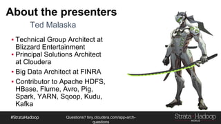 Questions?
tiny.cloudera.com/questions
About the presenters
▪ Technical Group Architect at
Blizzard Entertainment
▪ Principal Solutions Architect
at Cloudera
▪ Big Data Architect at FINRA
▪ Contributor to Apache HDFS,
HBase, Flume, Avro, Pig,
Spark, YARN, Sqoop, Kudu,
Kafka
Ted Malaska
 