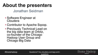 Questions?
tiny.cloudera.com/questions
About the presenters
▪ Software Engineer at
Cloudera
▪ Contributor to Apache Sqoop.
▪ Previously Technical Lead on
the big data team at Orbitz,
co-founder of the Chicago
Hadoop User Group and
Chicago Big Data
Jonathan Seidman
 