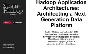 Hadoop Application
Architectures:
Architecting a Next
Generation Data Platform
Strata Data Conference, London 2017
tiny.cloudera.com/app-arch-london
tiny.cloudera.com/questions
Mark Grover | @mark_grover
Ted Malaska | @ted_malaska
Jonathan Seidman | @jseidman
 