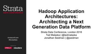 Hadoop Application
Architectures:
Architecting a Next
Generation Data Platform
Strata Data Conference, London 2018
Ted Malaska | @tedmalaska
Jonathan Seidman | @jseidman
 