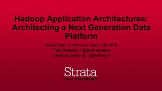 Hadoop Application Architectures:
Architecting a Next Generation Data
Platform
Strata Data Conference, New York 2018
Ted Malaska | @tedmalaska
Jonathan Seidman | @jseidman
 