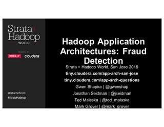 Hadoop Application
Architectures: Fraud
Detection
Strata + Hadoop World, San Jose 2016
tiny.cloudera.com/app-arch-san-jose
tiny.cloudera.com/app-arch-questions
Gwen Shapira | @gwenshap
Jonathan Seidman | @jseidman
Ted Malaska | @ted_malaska
Mark Grover | @mark_grover
 
