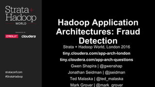 Hadoop Application
Architectures: Fraud
Detection
Strata + Hadoop World, London 2016
tiny.cloudera.com/app-arch-london
tiny.cloudera.com/app-arch-questions
Gwen Shapira | @gwenshap
Jonathan Seidman | @jseidman
Ted Malaska | @ted_malaska
Mark Grover | @mark_grover
 