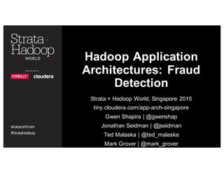 Hadoop Application
Architectures: Fraud
Detection
Strata + Hadoop World, Singapore 2015
tiny.cloudera.com/app-arch-singapore
tiny.cloudera.com/app-arch-questions
Gwen Shapira | @gwenshap
Jonathan Seidman | @jseidman
Ted Malaska | @ted_malaska
Mark Grover | @mark_grover
 
