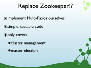 Replace Zookeeper!?
๏Implement Multi-Paxos ourselves
๏simple, testable code
๏only covers
  • cluster management,

  • master election


                                   10
 