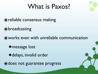 What is Paxos?
๏reliable consensus making
๏broadcasting
๏works even with unreliable communication
  •message lost

  • delays, invalid order
๏does not guarantee progress
                                       12
 