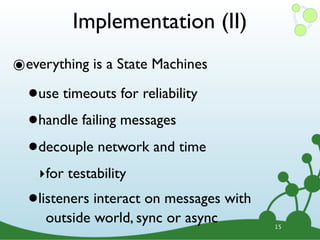 Implementation (II)
๏everything is a State Machines
  •   use timeouts for reliability

  • handle failing messages

  • decouple network and time
      ‣for testability
  •   listeners interact on messages with
        outside world, sync or async        15
 