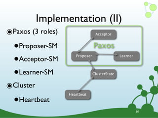 Implementation (II)
๏Paxos (3 roles)                   Acceptor



  •   Proposer-SM                 Paxos

  • Acceptor-SM
                       Proposer                  Learner




  • Learner-SM                    ClusterState


๏Cluster
  •
                    Heartbeat
      Heartbeat
                                                           16
 