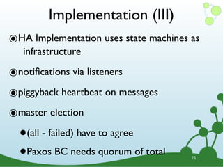 Implementation (III)
๏HA Implementation uses state machines as
   infrastructure

๏notiﬁcations via listeners
๏piggyback heartbeat on messages
๏master election
  • (all - failed) have to agree

  • Paxos BC needs quorum of total     21
 