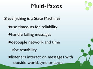 Multi-Paxos
๏everything is a State Machines
  •   use timeouts for reliability

  • handle failing messages

  • decouple network and time
      ‣for testability
  •   listeners interact on messages with
        outside world, sync or async        22
 