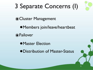3 Separate Concerns (I)
๏Cluster Management
  •   Members join/leave/heartbeat
๏Failover
  •   Master Election

  • Distribution of Master-Status


                                     3
 