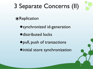 3 Separate Concerns (II)
๏Replication
  •synchronized id-generation

  • distributed locks

  • pull, push of transactions

  • initial store synchronization


                                    4
 