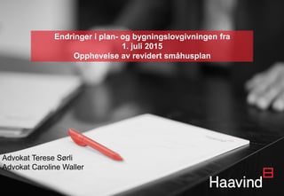 Endringer i plan- og bygningslovgivningen fra
1. juli 2015
Opphevelse av revidert småhusplan
Advokat Terese Sørli
Advokat Caroline Waller
 