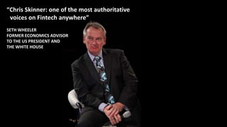 “Chris Skinner: one of the most authoritative
voices on Fintech anywhere”
SETH WHEELER
FORMER ECONOMICS ADVISOR
TO THE US PRESIDENT AND
THE WHITE HOUSE
 
