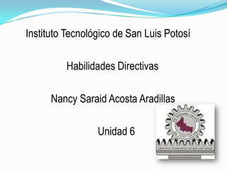 Instituto Tecnológico de San Luis Potosí

         Habilidades Directivas

      Nancy Saraid Acosta Aradillas

                 Unidad 6
 