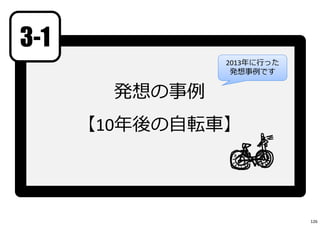 発想の事例
【10年後の⾃転⾞】
3-1
2013年に⾏った
発想事例です
126
 