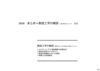 1650 まとめ＋創造⼯学の雑談（＋進⾏遅れのバッファ）（10）
━━━━━━━━━━━━━━━━━
創造⼯学の雑談（進捗が早くできた場合の予備コンテンツ）
◎ AFマトリックス“複数構想の評価技法”
◎創造的収束の5つのガイド
◎創造的組織⾵⼟の6つの要因
◎想像⼒の促進要因
━━━━━━━━━━━━━━━━━
140
 