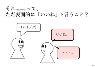 それ（創造的な呼応）って、
ただ表⾯的に「いいね」と⾔うこと？
いいね、
（アイデア）
・・・。
152
 