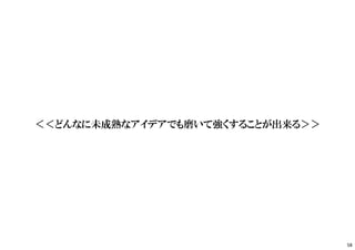 ＜＜どんなに未成熟なアイデアでも磨いて強くすることが出来る＞＞
58
 