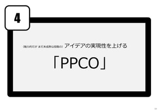 （魅⼒的だが まだ未成熟な段階の）アイデアの実現性を上げる
「PPCO」
4
59
 