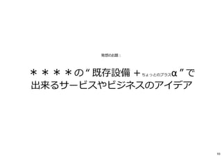 発想のお題︓
＊＊＊＊の “ 既存設備 ＋ちょっとのプラスα ” で
出来るサービスやビジネスのアイデア
93
 