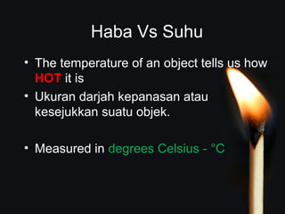 Haba Vs Suhu 
• The temperature of an object tells us how 
HOT it is 
• Ukuran darjah kepanasan atau 
kesejukkan suatu objek. 
• Measured in degrees Celsius - °C 
 